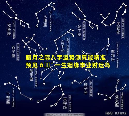 腊月之际八字运势测算能精准预见 🐯 一生姻缘事业财运吗